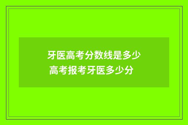 牙医高考分数线是多少 高考报考牙医多少分