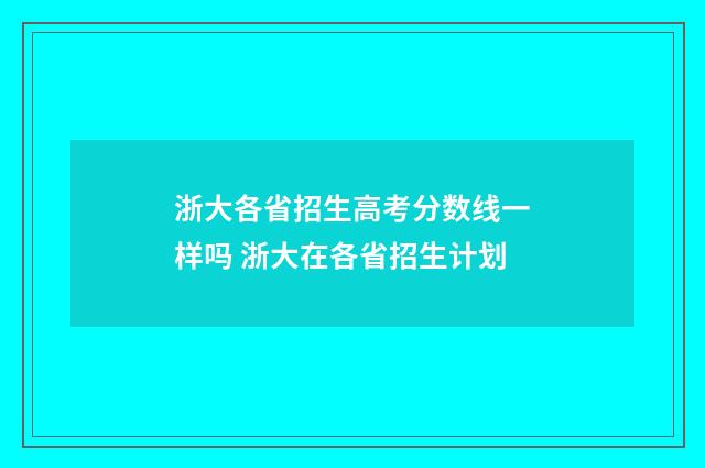 浙大各省招生高考分数线一样吗 浙大在各省招生计划