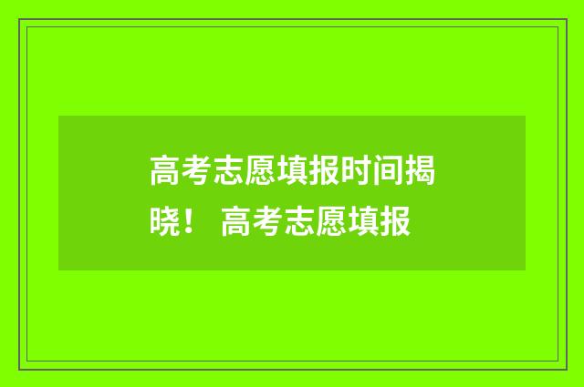 高考志愿填报时间揭晓！ 高考志愿填报