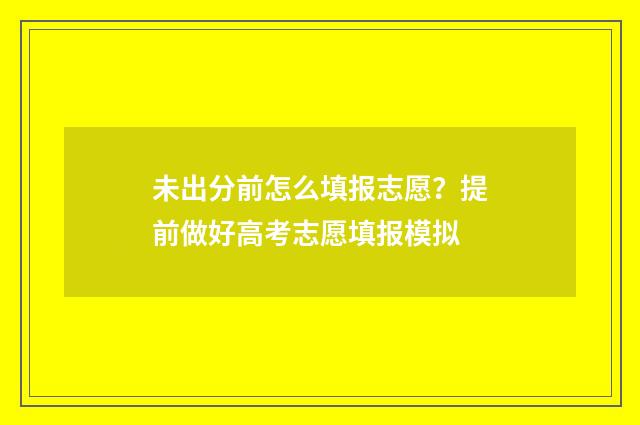 未出分前怎么填报志愿？提前做好高考志愿填报模拟