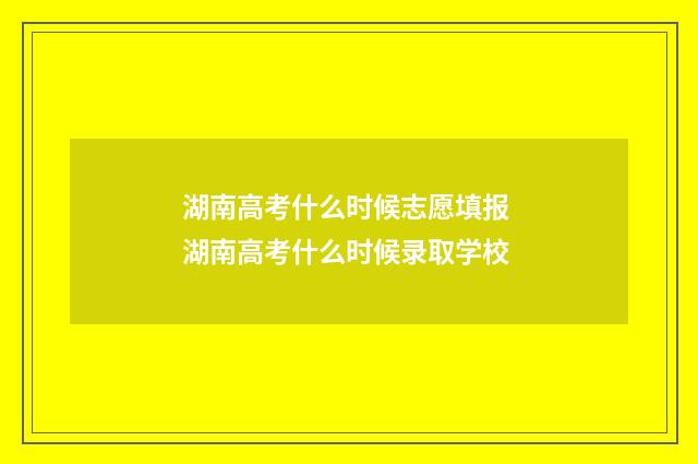 湖南高考什么时候志愿填报 湖南高考什么时候录取学校