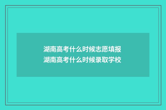 湖南高考什么时候志愿填报 湖南高考什么时候录取学校