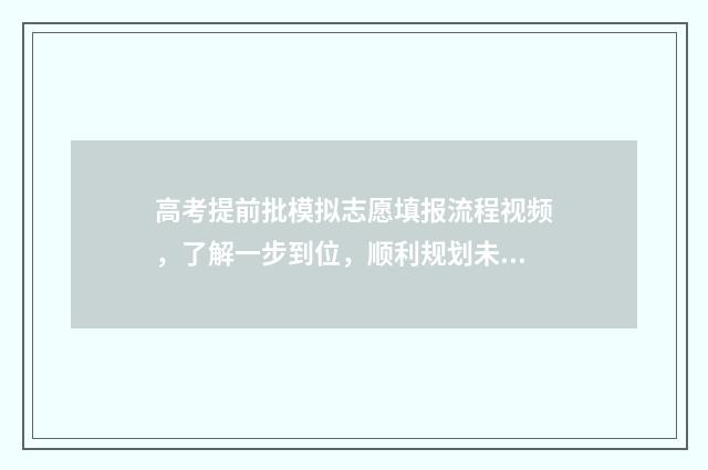 高考提前批模拟志愿填报流程视频，了解一步到位，顺利规划未来！ 高考提前批视频讲解