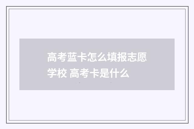 高考蓝卡怎么填报志愿学校 高考卡是什么