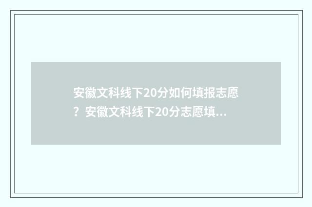 安徽文科线下20分如何填报志愿？安徽文科线下20分志愿填报指南 安徽文科上线率