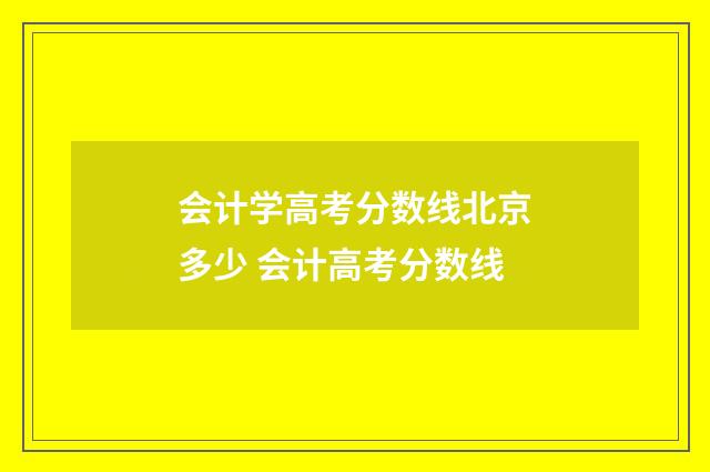 会计学高考分数线北京多少 会计高考分数线