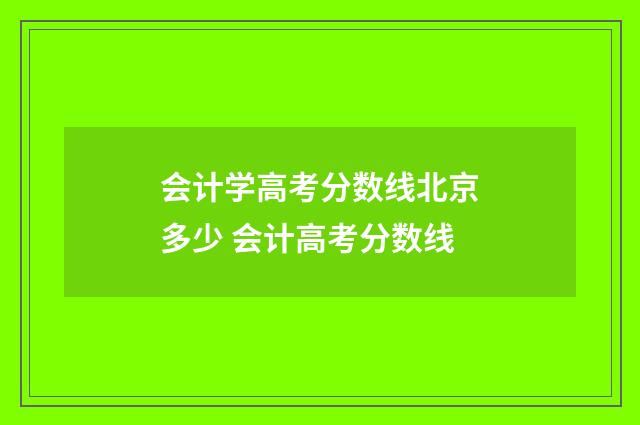 会计学高考分数线北京多少 会计高考分数线