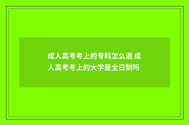 成人高考考上的专科怎么退 成人高考考上的大学是全日制吗