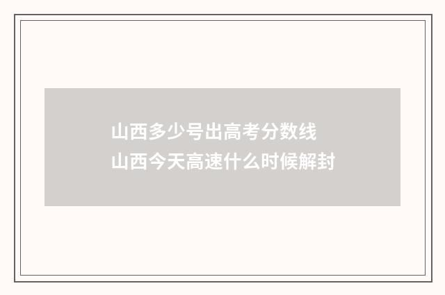 山西多少号出高考分数线 山西今天高速什么时候解封