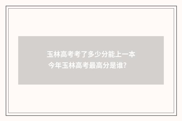 玉林高考考了多少分能上一本 今年玉林高考最高分是谁?
