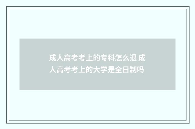 成人高考考上的专科怎么退 成人高考考上的大学是全日制吗