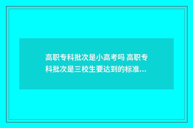 高职专科批次是小高考吗 高职专科批次是三校生要达到的标准吗