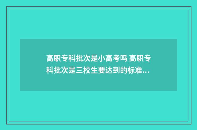 高职专科批次是小高考吗 高职专科批次是三校生要达到的标准吗