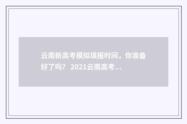 云南新高考模拟填报时间，你准备好了吗？ 2021云南高考模拟志愿填报系统