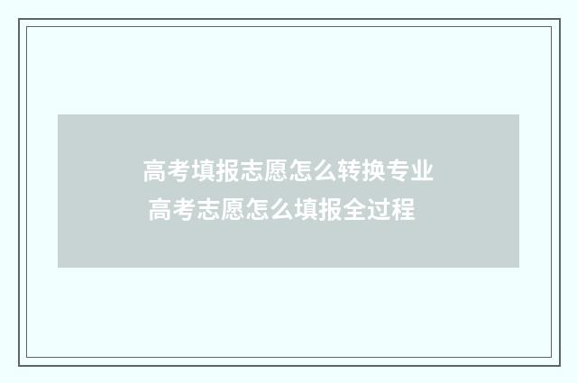 高考填报志愿怎么转换专业 高考志愿怎么填报全过程