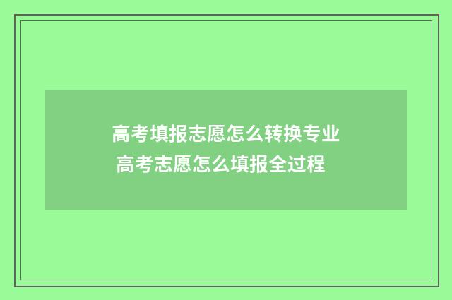 高考填报志愿怎么转换专业 高考志愿怎么填报全过程