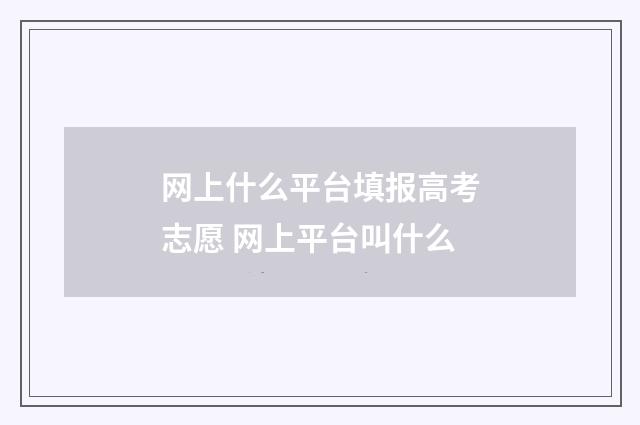 网上什么平台填报高考志愿 网上平台叫什么