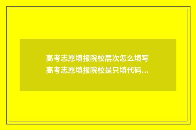高考志愿填报院校层次怎么填写 高考志愿填报院校是只填代码吗