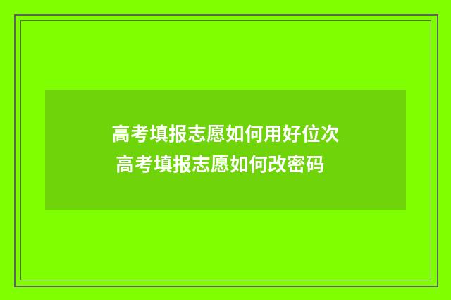 高考填报志愿如何用好位次 高考填报志愿如何改密码