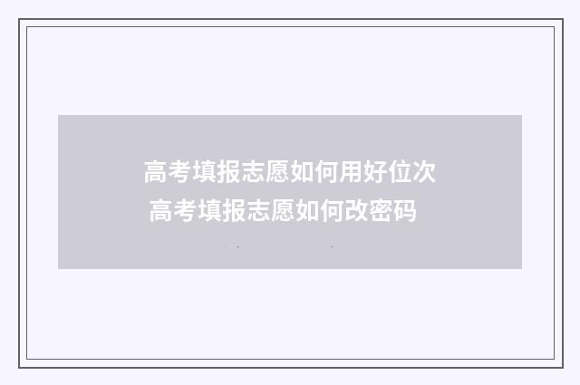 高考填报志愿如何用好位次 高考填报志愿如何改密码