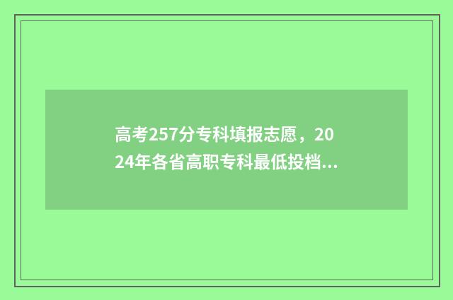 高考257分专科填报志愿，2024年各省高职专科最低投档分查询表 高考分数专科