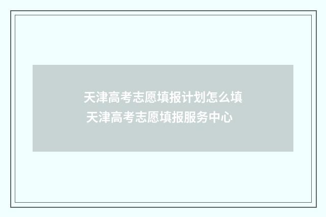 天津高考志愿填报计划怎么填 天津高考志愿填报服务中心