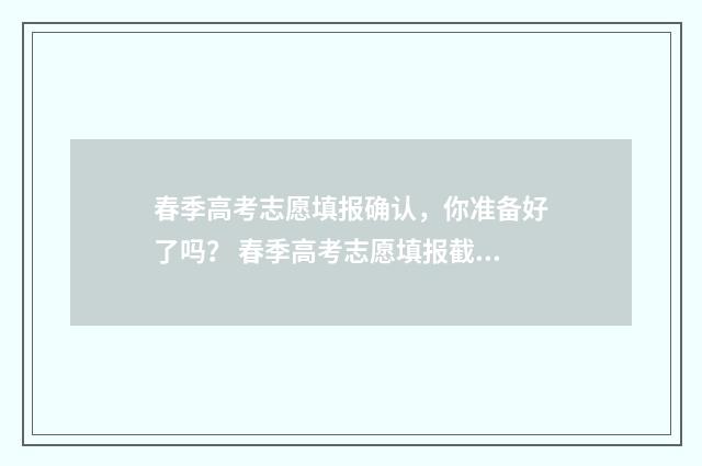 春季高考志愿填报确认，你准备好了吗？ 春季高考志愿填报截止时间