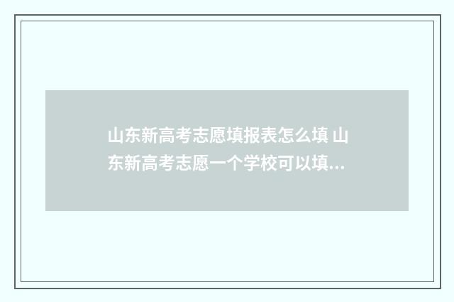 山东新高考志愿填报表怎么填 山东新高考志愿一个学校可以填几个专业