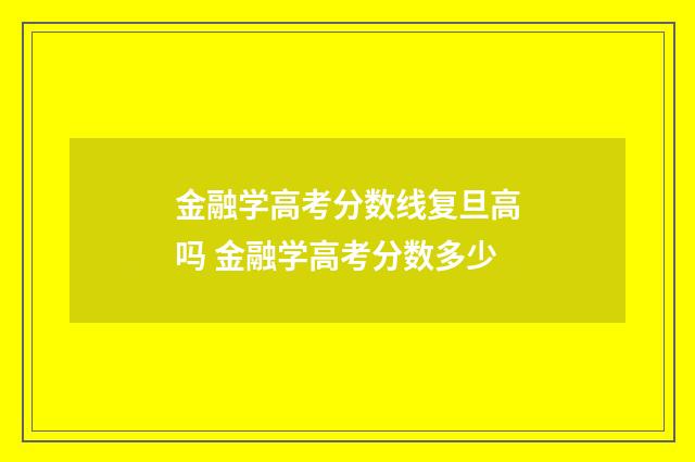 金融学高考分数线复旦高吗 金融学高考分数多少