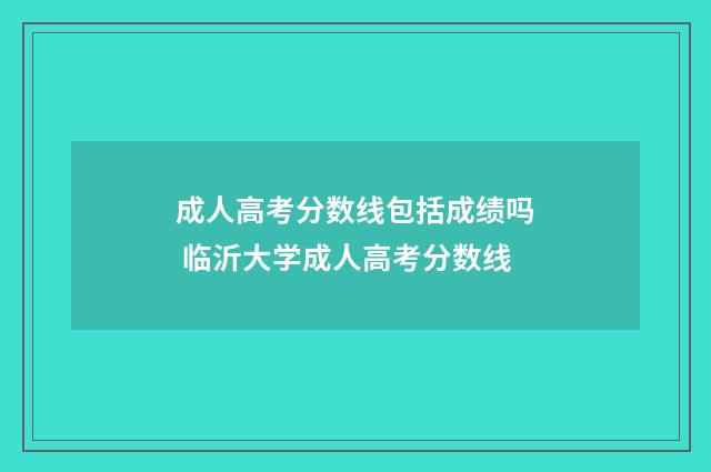 成人高考分数线包括成绩吗 临沂大学成人高考分数线