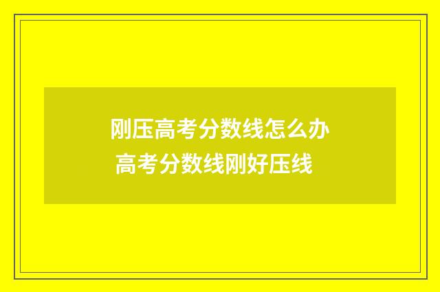 刚压高考分数线怎么办 高考分数线刚好压线