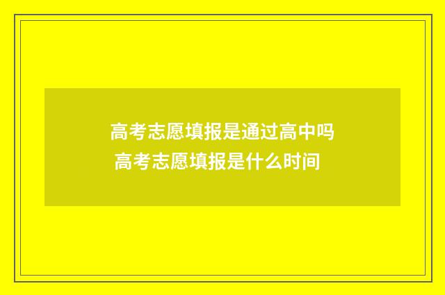 高考志愿填报是通过高中吗 高考志愿填报是什么时间