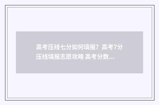 高考压线七分如何填报？高考7分压线填报志愿攻略 高考分数压线能上本科吗