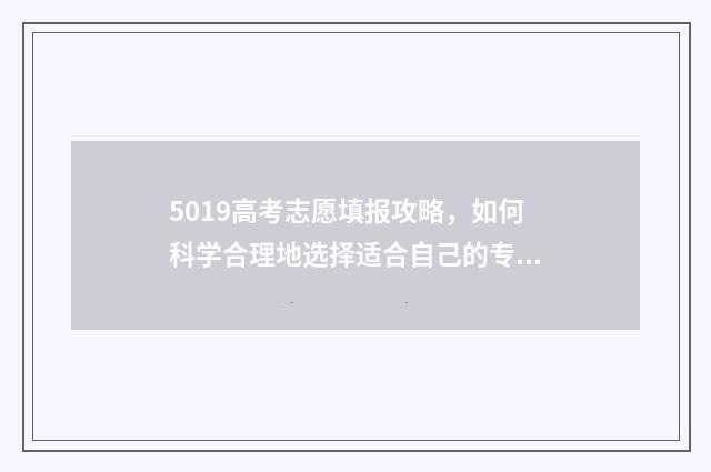 5019高考志愿填报攻略，如何科学合理地选择适合自己的专业？ 2021高考志愿96个怎么填