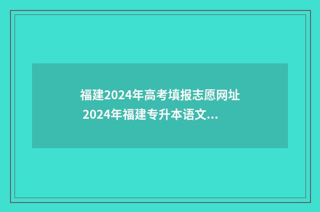 福建2024年高考填报志愿网址 2024年福建专升本语文试卷