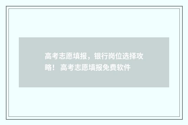 高考志愿填报，银行岗位选择攻略！ 高考志愿填报免费软件