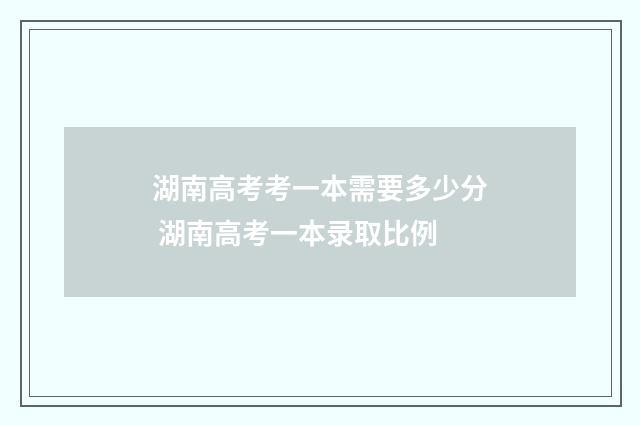 湖南高考考一本需要多少分 湖南高考一本录取比例