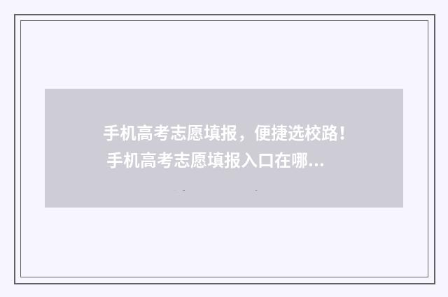 手机高考志愿填报，便捷选校路！ 手机高考志愿填报入口在哪里
