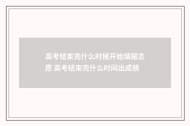 高考结束完什么时候开始填报志愿 高考结束完什么时间出成绩