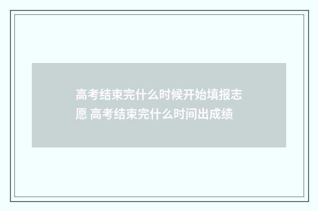高考结束完什么时候开始填报志愿 高考结束完什么时间出成绩