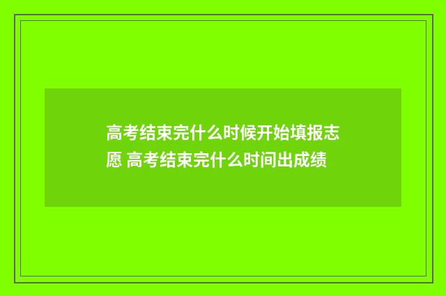 高考结束完什么时候开始填报志愿 高考结束完什么时间出成绩