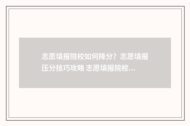 志愿填报院校如何降分？志愿填报压分技巧攻略 志愿填报院校如何填写