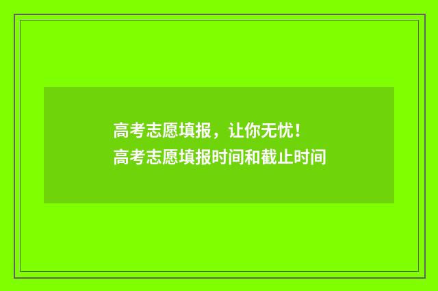 高考志愿填报，让你无忧！ 高考志愿填报时间和截止时间