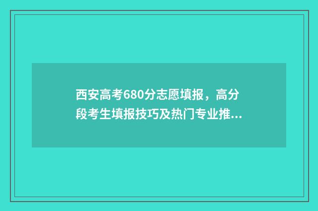 西安高考680分志愿填报，高分段考生填报技巧及热门专业推荐 西安高考600分大概排名多少