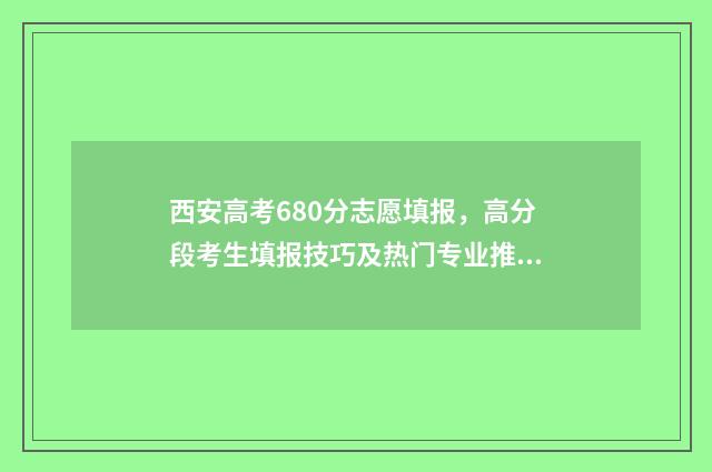 西安高考680分志愿填报，高分段考生填报技巧及热门专业推荐 西安高考600分大概排名多少