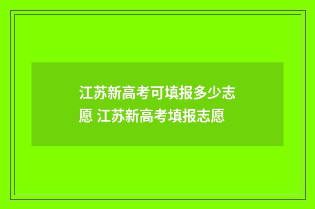 江苏新高考可填报多少志愿 江苏新高考填报志愿