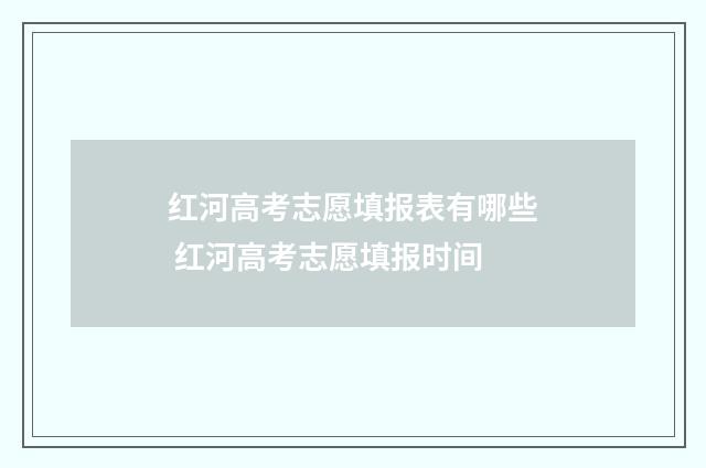 红河高考志愿填报表有哪些 红河高考志愿填报时间