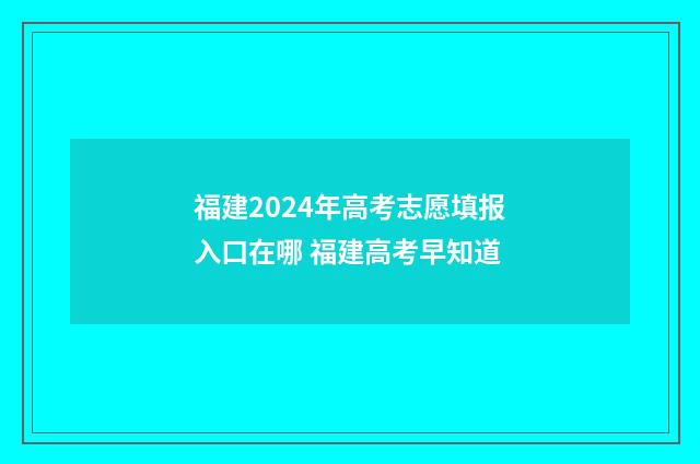 福建2024年高考志愿填报入口在哪 福建高考早知道