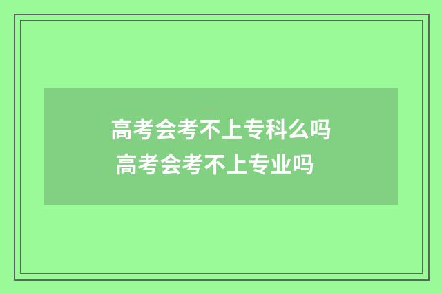 高考会考不上专科么吗 高考会考不上专业吗