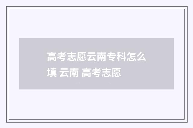 高考志愿云南专科怎么填 云南 高考志愿